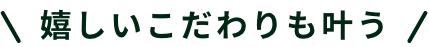 嬉しいこだわりも叶う